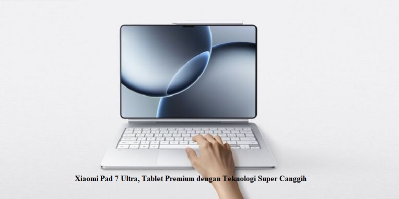 Xiaomi Pad 7 Ultra, Tablet Premium dengan Teknologi Super Canggih